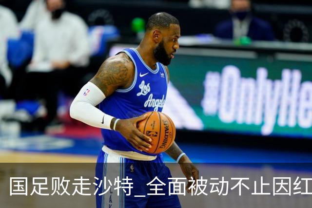 国足败走沙特 全面被动不止因红牌 对澳大利亚变阵?