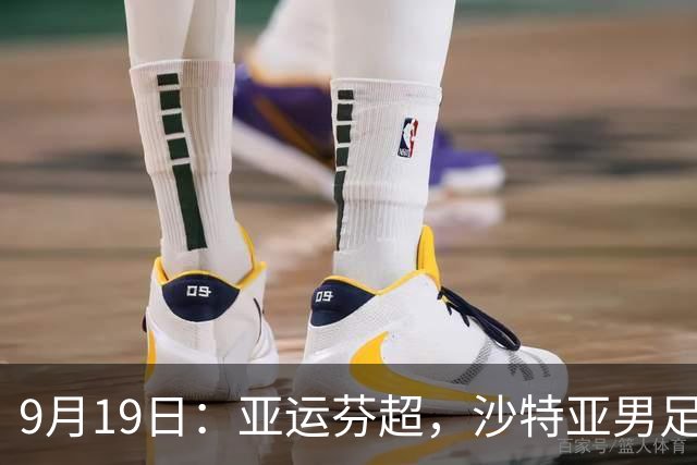 9月19日：亚运芬超，沙特亚男足迎战卡塔尔亚男足赫尔火花迎战赫尔辛基